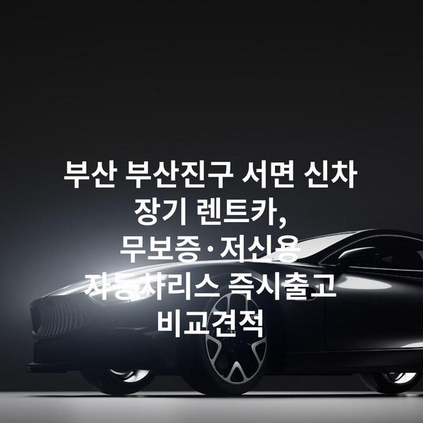 부산 부산진구 서면 신차 장기 렌트카, 무보증·저신용 자동차리스 즉시출고 비교견적