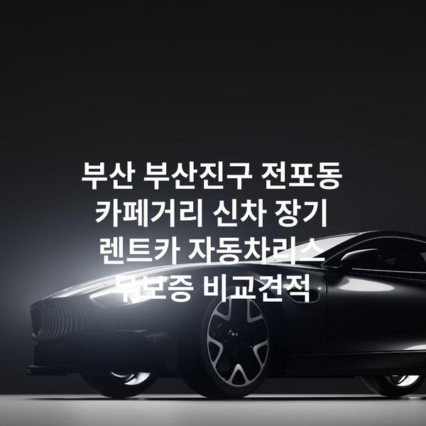 부산 부산진구 전포동 카페거리 신차 장기 렌트카 자동차리스 무보증 비교견적
