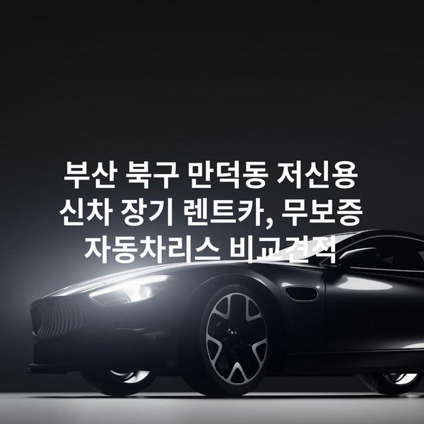 부산 북구 만덕동 저신용 신차 장기 렌트카, 무보증 자동차리스 비교견적
