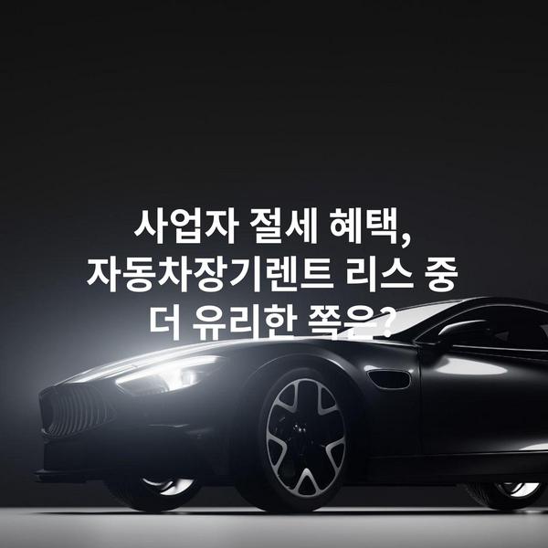 사업자 절세 혜택, 자동차장기렌트 리스 중 더 유리한 쪽은?