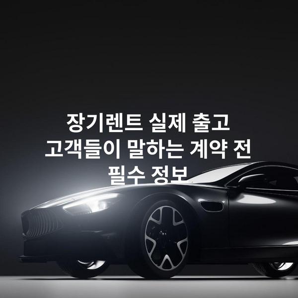 장기렌트 실제 출고 고객들이 말하는 계약 전 필수 정보