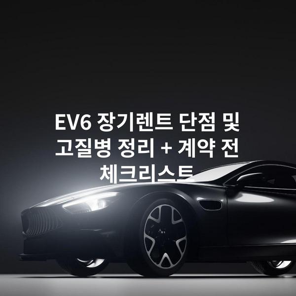 EV6 장기렌트 단점 및 고질병 정리 + 계약 전 체크리스트