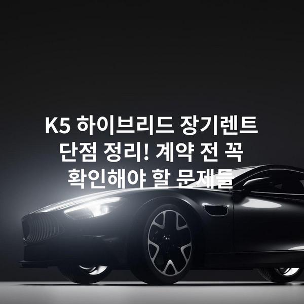 K5 하이브리드 장기렌트 단점 정리! 계약 전 꼭 확인해야 할 문제들
