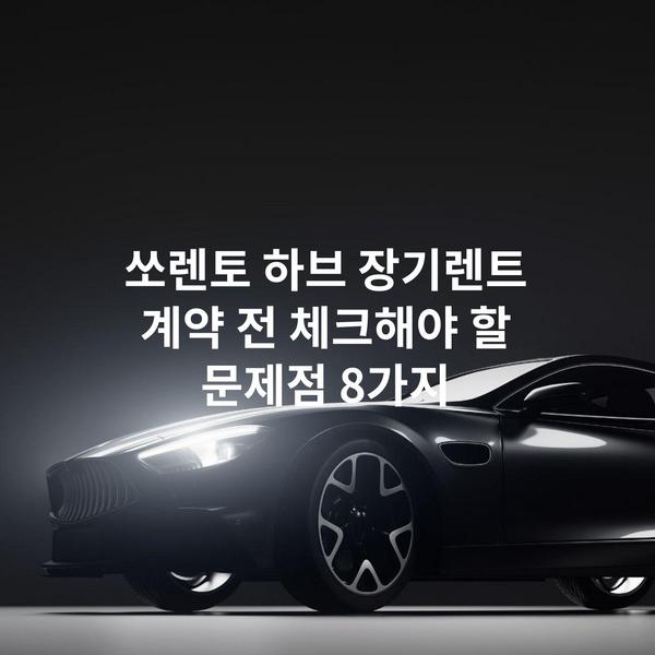 쏘렌토 하브 장기렌트 계약 전 체크해야 할 문제점 8가지
