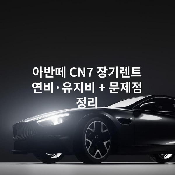 아반떼 CN7 장기렌트 연비·유지비 + 문제점 정리