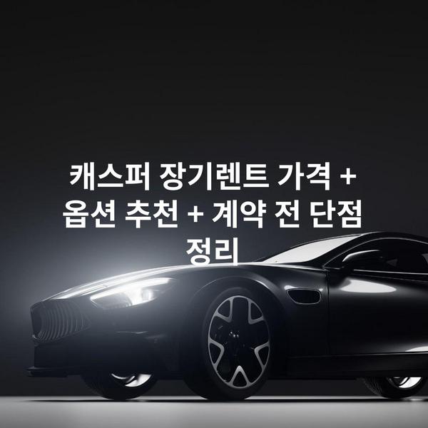캐스퍼 장기렌트 가격 + 옵션 추천 + 계약 전 단점 정리