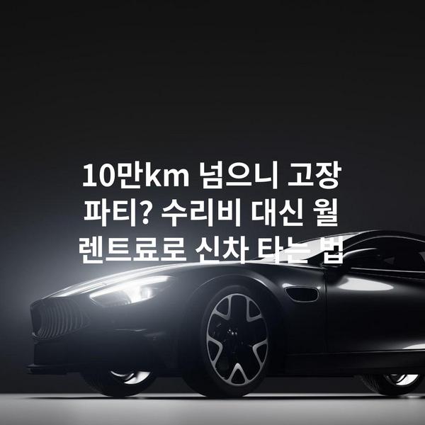 10만km 넘으니 고장 파티? 수리비 대신 월 렌트료로 신차 타는 법