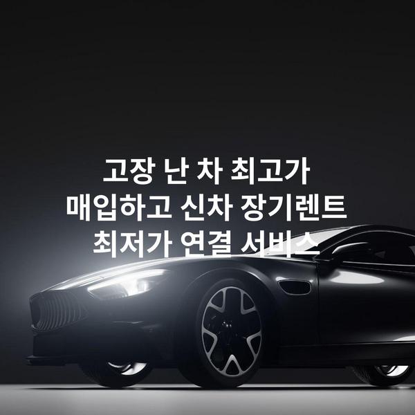고장 난 차 최고가 매입하고 신차 장기렌트 최저가 연결 서비스