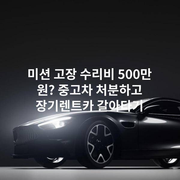 미션 고장 수리비 500만 원? 중고차 처분하고 장기렌트카 갈아타기