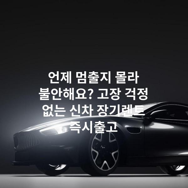 언제 멈출지 몰라 불안해요? 고장 걱정 없는 신차 장기렌트 즉시출고