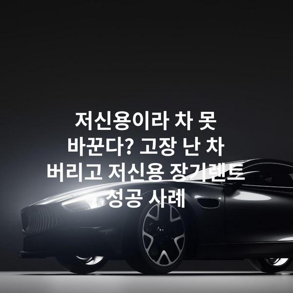 저신용이라 차 못 바꾼다? 고장 난 차 버리고 저신용 장기렌트 성공 사례