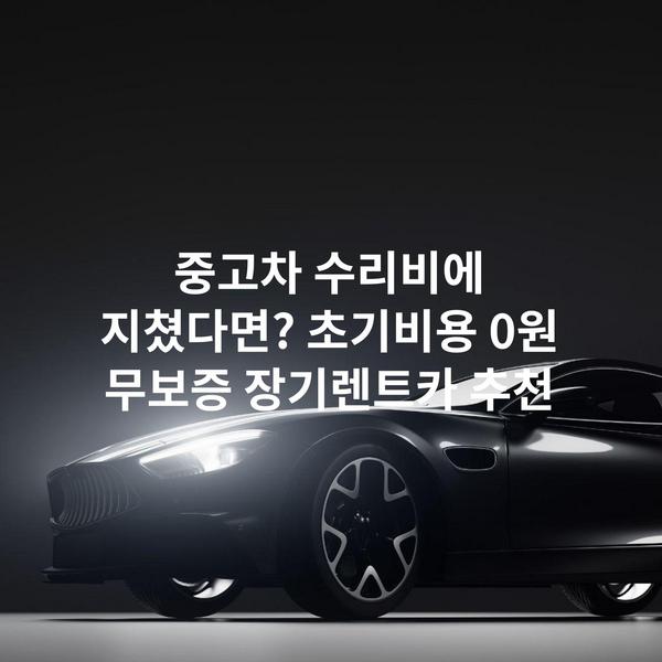 중고차 수리비에 지쳤다면? 초기비용 0원 무보증 장기렌트카 추천