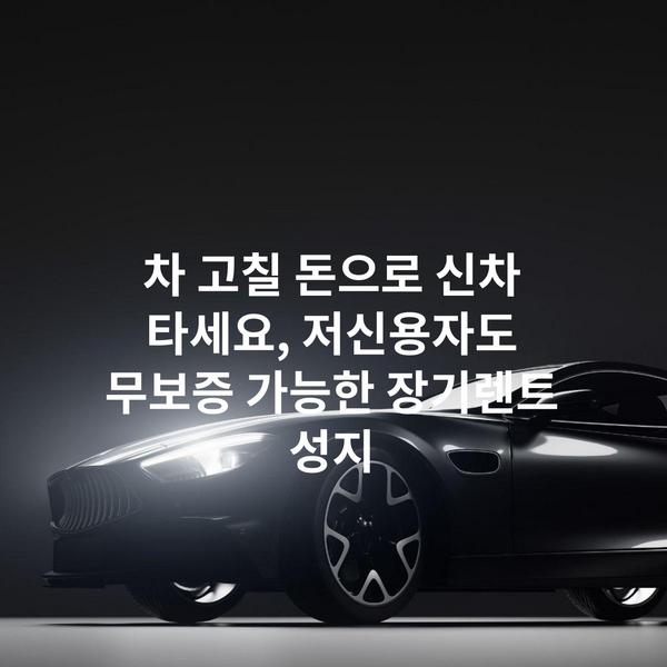 차 고칠 돈으로 신차 타세요, 저신용자도 무보증 가능한 장기렌트 성지