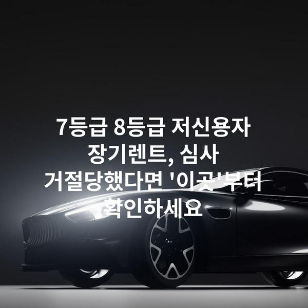7등급 8등급 저신용자 장기렌트, 심사 거절당했다면 '이곳'부터 확인하세요