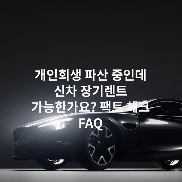 개인회생 파산 중인데 신차 장기렌트 가능한가요? 팩트 체크 FAQ