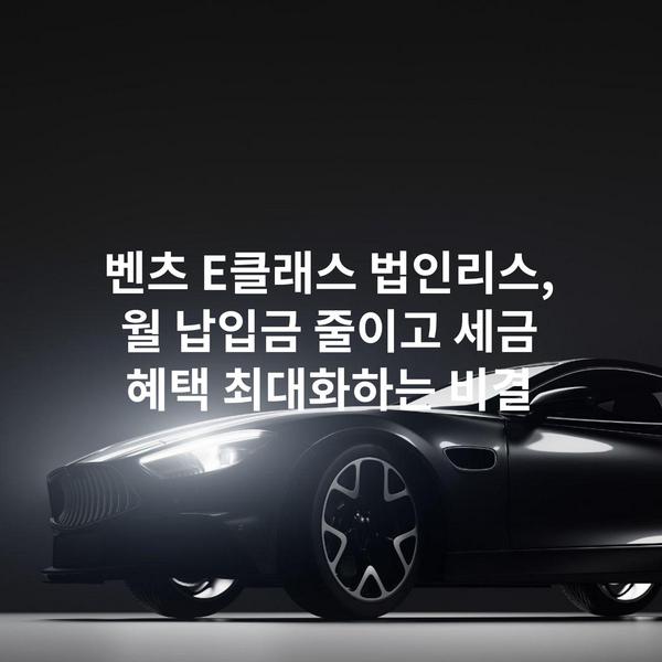 벤츠 E클래스 법인리스, 월 납입금 줄이고 세금 혜택 최대화하는 비결