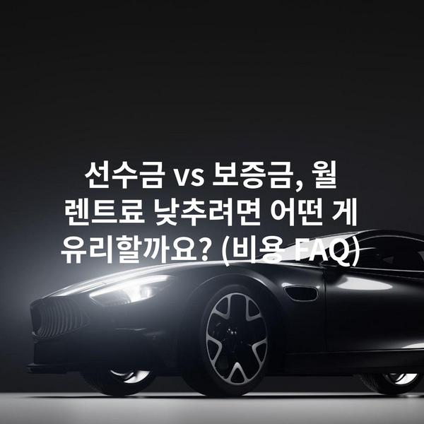 선수금 vs 보증금, 월 렌트료 낮추려면 어떤 게 유리할까요? (비용 FAQ)