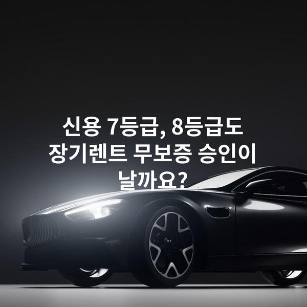 신용 7등급, 8등급도 장기렌트 무보증 승인이 날까요?