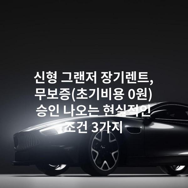 신형 그랜저 장기렌트, 무보증(초기비용 0원) 승인 나오는 현실적인 조건 3가지