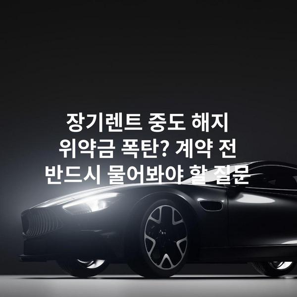 장기렌트 중도 해지 위약금 폭탄? 계약 전 반드시 물어봐야 할 질문