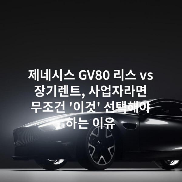 제네시스 GV80 리스 vs 장기렌트, 사업자라면 무조건 '이것' 선택해야 하는 이유