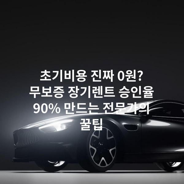 초기비용 진짜 0원? 무보증 장기렌트 승인율 90% 만드는 전문가의 꿀팁