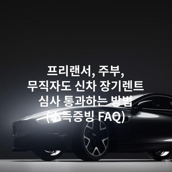 프리랜서, 주부, 무직자도 신차 장기렌트 심사 통과하는 방법 (소득증빙 FAQ)