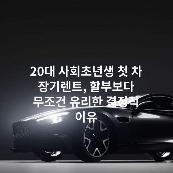 20대 사회초년생 첫 차 장기렌트, 할부보다 무조건 유리한 결정적 이유