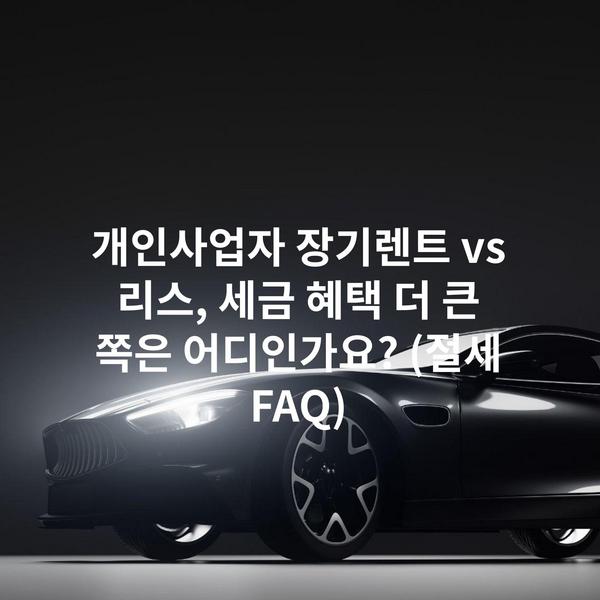 개인사업자 장기렌트 vs 리스, 세금 혜택 더 큰 쪽은 어디인가요? (절세 FAQ)