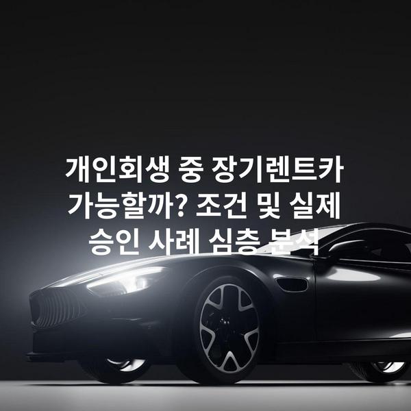 개인회생 중 장기렌트카 가능할까? 조건 및 실제 승인 사례 심층 분석