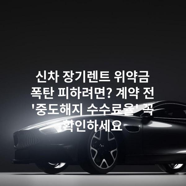 신차 장기렌트 위약금 폭탄 피하려면? 계약 전 '중도해지 수수료율' 꼭 확인하세요