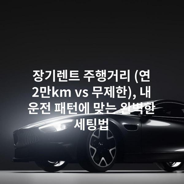 장기렌트 주행거리 (연 2만km vs 무제한), 내 운전 패턴에 맞는 완벽한 세팅법