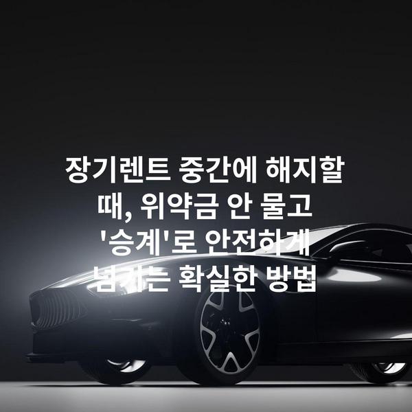 장기렌트 중간에 해지할 때, 위약금 안 물고 '승계'로 안전하게 넘기는 확실한 방법