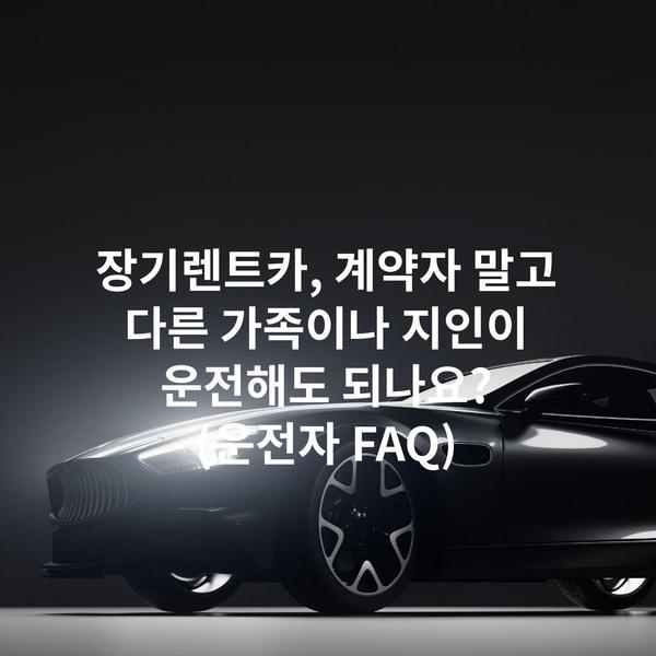 장기렌트카, 계약자 말고 다른 가족이나 지인이 운전해도 되나요? (운전자 FAQ)