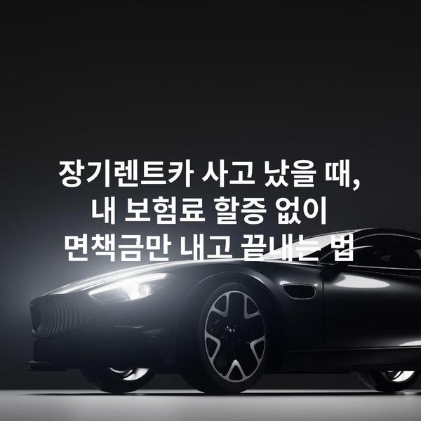 장기렌트카 사고 났을 때, 내 보험료 할증 없이 면책금만 내고 끝내는 법