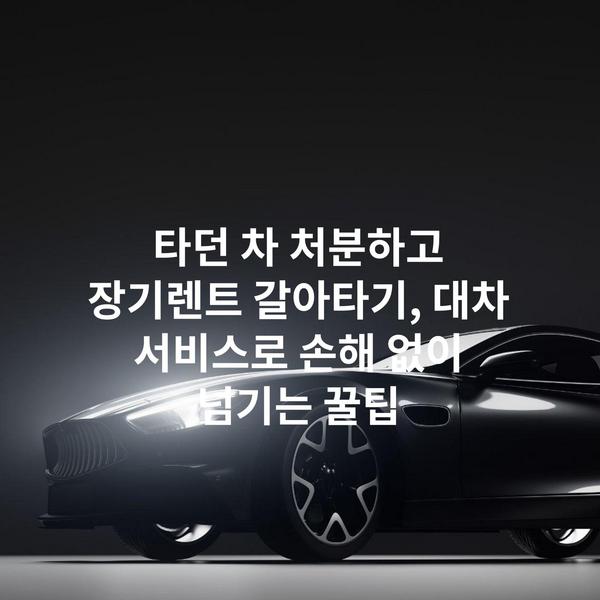 타던 차 처분하고 장기렌트 갈아타기, 대차 서비스로 손해 없이 넘기는 꿀팁