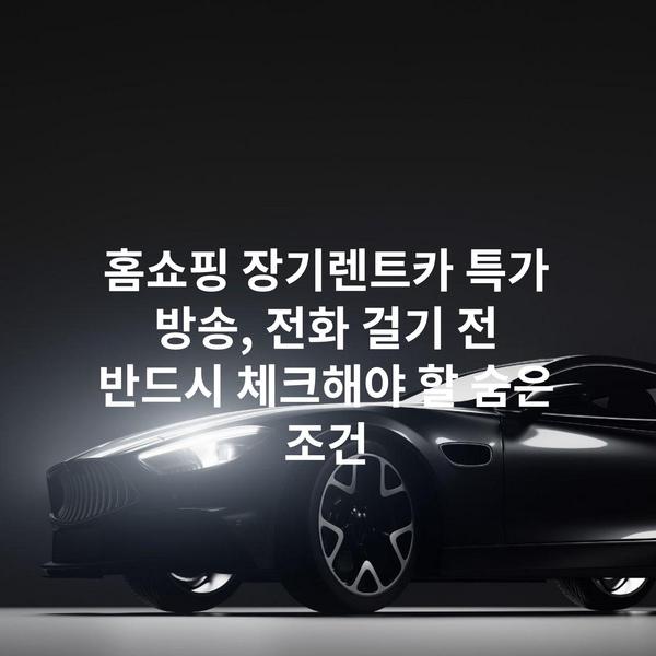 홈쇼핑 장기렌트카 특가 방송, 전화 걸기 전 반드시 체크해야 할 숨은 조건